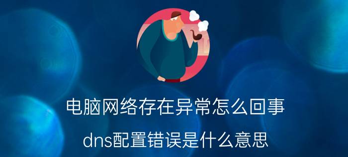 电脑网络存在异常怎么回事 dns配置错误是什么意思？